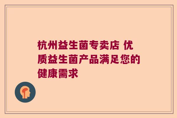 杭州益生菌专卖店 优质益生菌产品满足您的健康需求 杭州益生菌专卖店 优质益生菌产品满足您的健康需求
