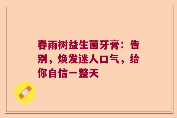 春雨树益生菌牙膏:告别,焕发迷人口气,给你自信一整天 春雨树益生菌牙膏:告别,焕发迷人口气,给你自信一整天