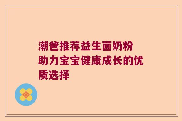 潮爸推荐益生菌奶粉 助力宝宝健康成长的优质选择 潮爸推荐益生菌奶粉 助力宝宝健康成长的优质选择