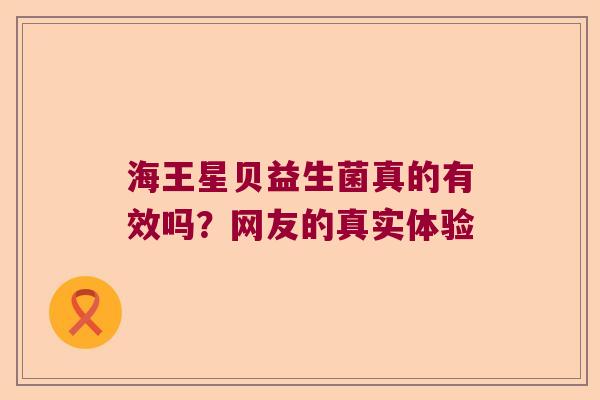 海王星贝益生菌真的有效吗?网友的真实体验 海王星贝益生菌真的有效吗?网友的真实体验