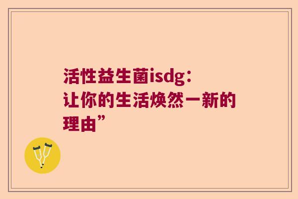 活性益生菌isdg：让你的生活焕然一新的理由”