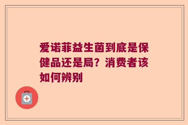 爱诺菲益生菌到底是保健品还是局？消费者该如何辨别