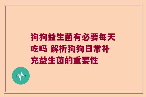 狗狗益生菌有必要每天吃吗 解析狗狗日常补充益生菌的重要性 狗狗益生菌有必要每天吃吗 解析狗狗日常补充益生菌的重要性