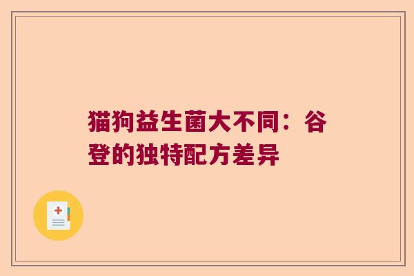 猫狗益生菌大不同:谷登的独特配方差异 猫狗益生菌大不同:谷登的独特配方差异