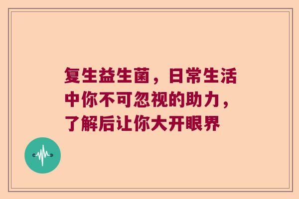 复生益生菌，日常生活中你不可忽视的助力，了解后让你大开眼界