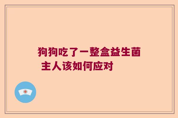 狗狗吃了一整盒益生菌 主人该如何应对 狗狗吃了一整盒益生菌 主人该如何应对