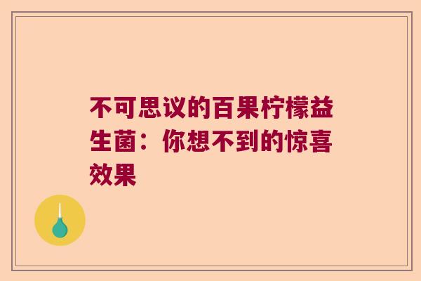 不可思议的百果柠檬益生菌:你想不到的惊喜效果 不可思议的百果柠檬益生菌:你想不到的惊喜效果