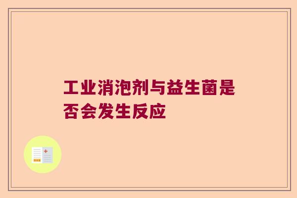 工业消泡剂与益生菌是否会发生反应 工业消泡剂与益生菌是否会发生反应