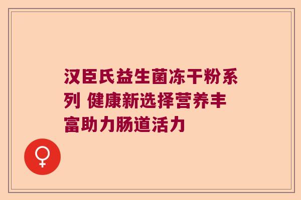 汉臣氏益生菌冻干粉系列 健康新选择营养丰富助力肠道活力 汉臣氏益生菌冻干粉系列 健康新选择营养丰富助力肠道活力