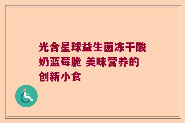 光合星球益生菌冻干酸奶蓝莓脆 美味营养的创新小食 光合星球益生菌冻干酸奶蓝莓脆 美味营养的创新小食