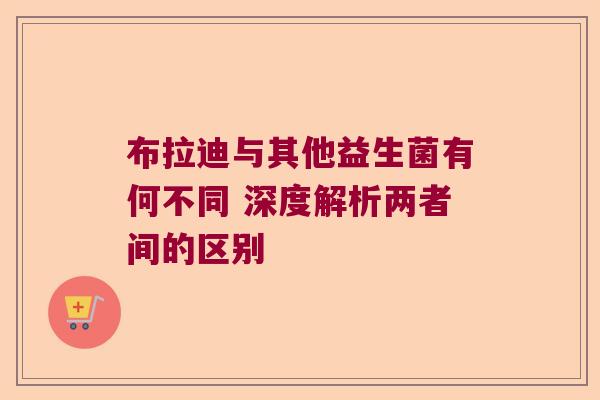 布拉迪与其他益生菌有何不同 深度解析两者间的区别 布拉迪与其他益生菌有何不同 深度解析两者间的区别