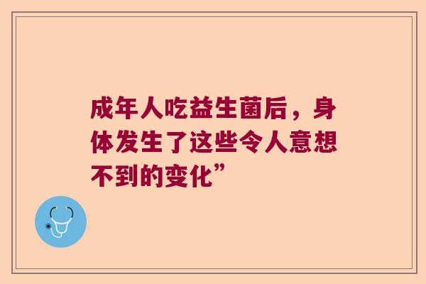 成年人吃益生菌后,身体发生了这些令人意想不到的变化” 成年人吃益生菌后,身体发生了这些令人意想不到的变化”