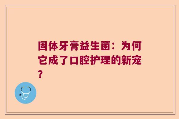 固体牙膏益生菌：为何它成了口腔护理的新宠？