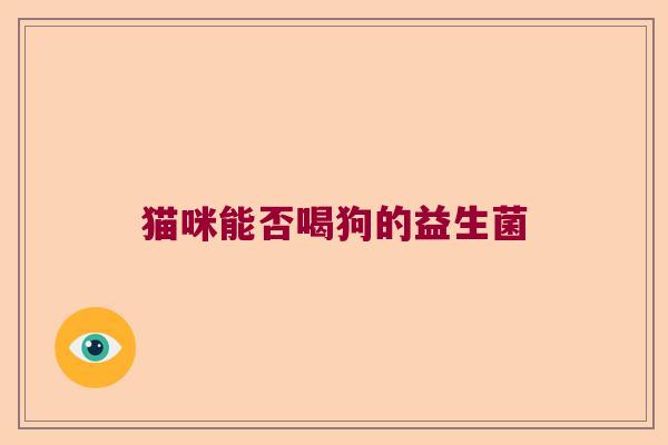 猫咪能否喝狗的益生菌