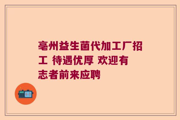 亳州益生菌代加工厂招工 待遇优厚 欢迎有志者前来应聘