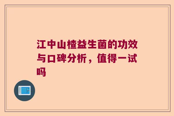 江中山楂益生菌的功效与口碑分析,值得一试吗 江中山楂益生菌的功效与口碑分析,值得一试吗