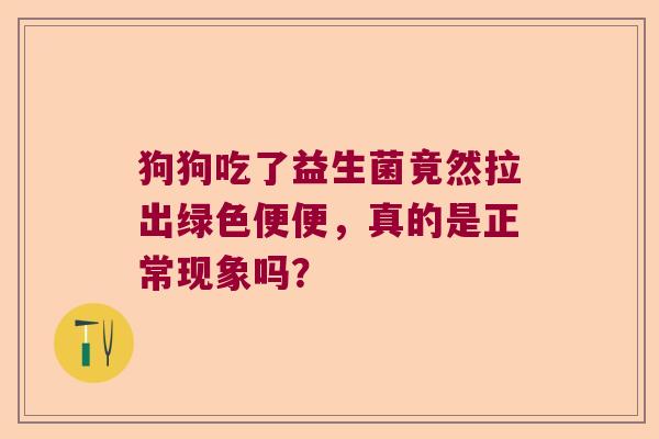 狗狗吃了益生菌竟然拉出绿色便便,真的是正常现象吗? 狗狗吃了益生菌竟然拉出绿色便便,真的是正常现象吗?