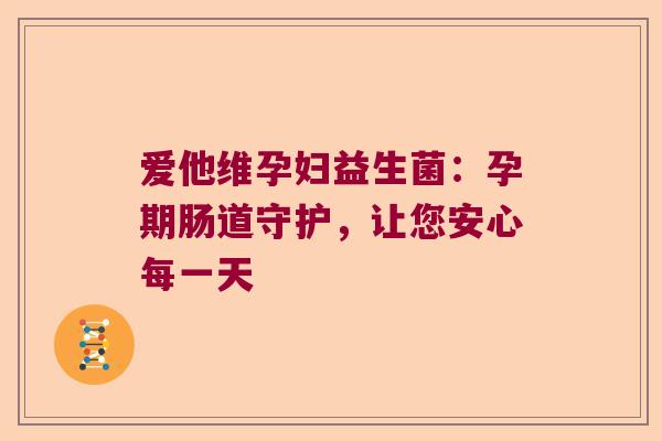爱他维孕妇益生菌：孕期肠道守护，让您安心每一天