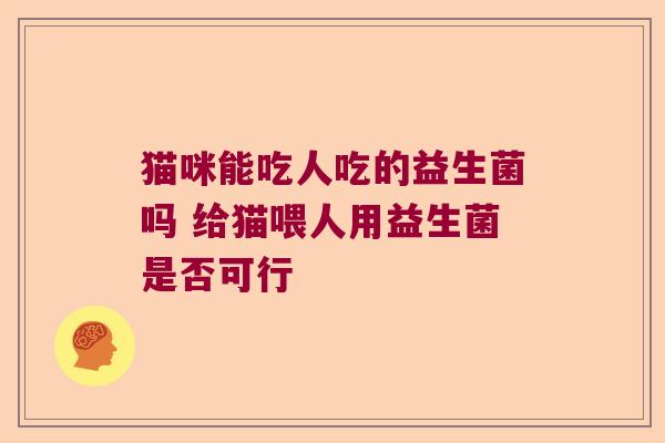 猫咪能吃人吃的益生菌吗 给猫喂人用益生菌是否可行