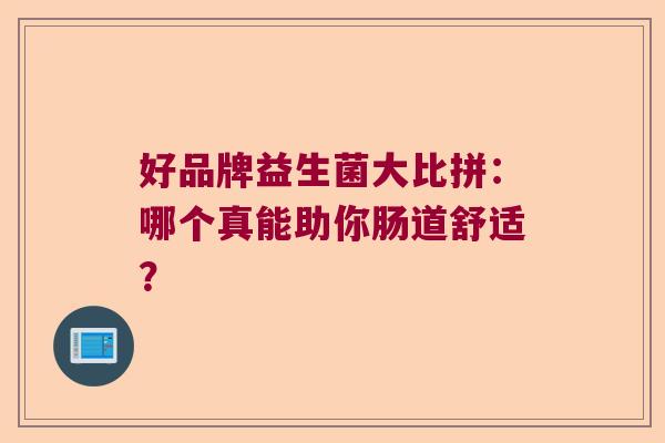 好品牌益生菌大比拼：哪个真能助你肠道舒适？