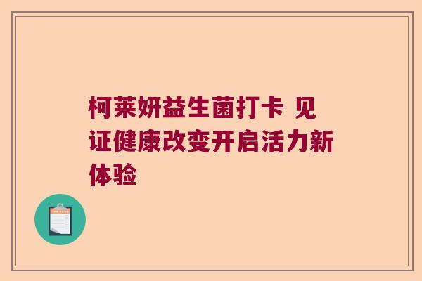柯莱妍益生菌打卡 见证健康改变开启活力新体验 柯莱妍益生菌打卡 见证健康改变开启活力新体验