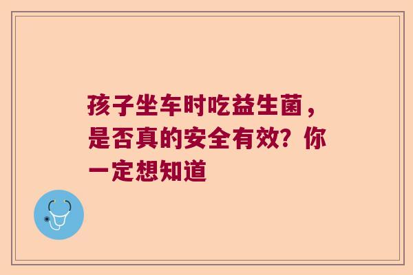 孩子坐车时吃益生菌，是否真的安全有效？你一定想知道