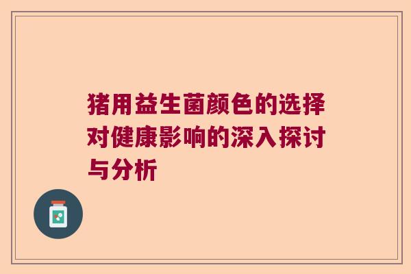 猪用益生菌颜色的选择对健康影响的深入探讨与分析 猪用益生菌颜色的选择对健康影响的深入探讨与分析