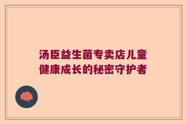 汤臣益生菌专卖店儿童健康成长的秘密守护者 汤臣益生菌专卖店儿童健康成长的秘密守护者
