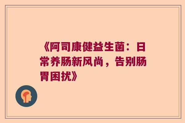 《阿司康健益生菌：日常养肠新风尚，告别肠胃困扰》