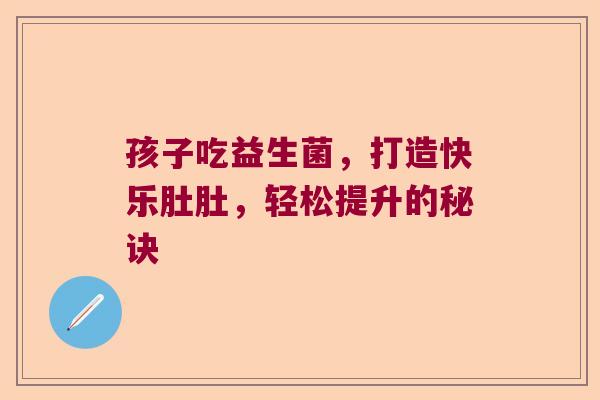 孩子吃益生菌，打造快乐肚肚，轻松提升的秘诀