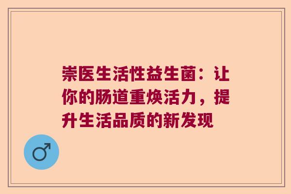 崇医生活性益生菌：让你的肠道重焕活力，提升生活品质的新发现