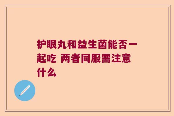 护眼丸和益生菌能否一起吃 两者同服需注意什么