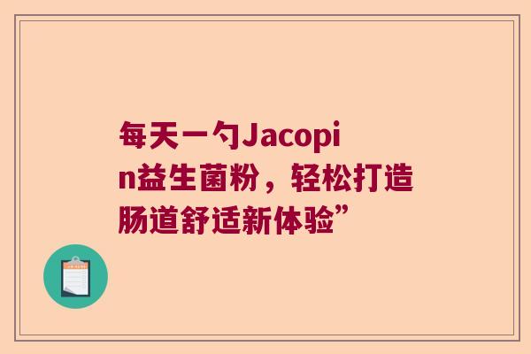 每天一勺Jacopin益生菌粉,轻松打造肠道舒适新体验” 每天一勺Jacopin益生菌粉,轻松打造肠道舒适新体验”