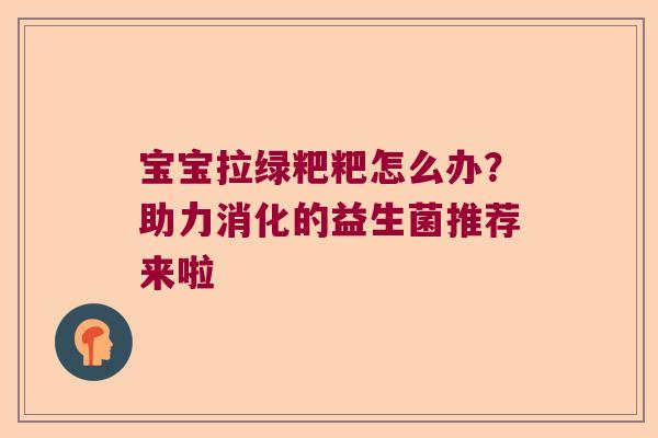 宝宝拉绿粑粑怎么办？助力消化的益生菌推荐来啦
