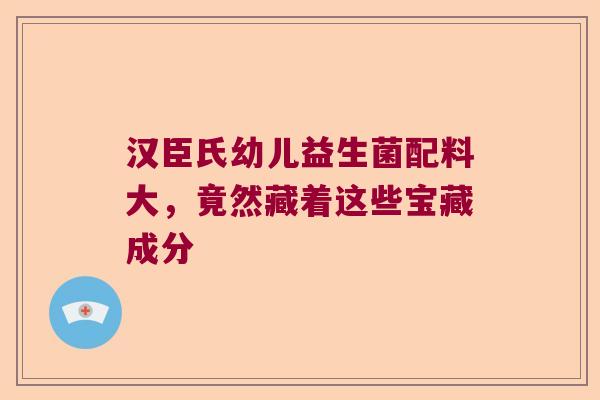 汉臣氏幼儿益生菌配料大，竟然藏着这些宝藏成分