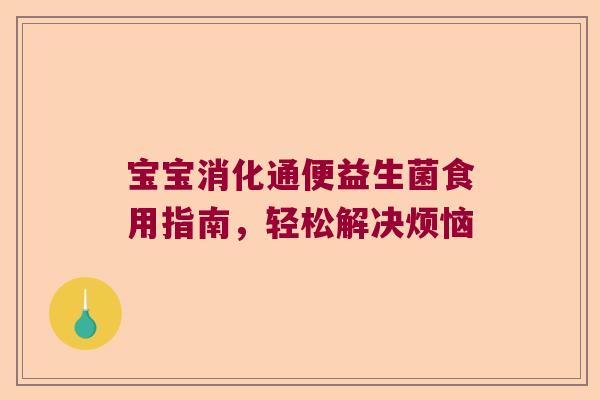 宝宝消化通便益生菌食用指南,轻松解决烦恼 宝宝消化通便益生菌食用指南,轻松解决烦恼