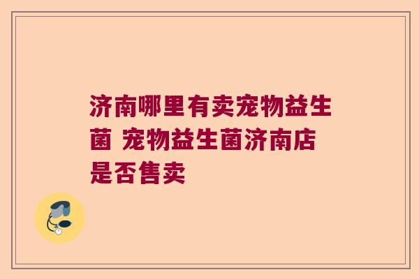 济南哪里有卖宠物益生菌 宠物益生菌济南店是否售卖 济南哪里有卖宠物益生菌 宠物益生菌济南店是否售卖