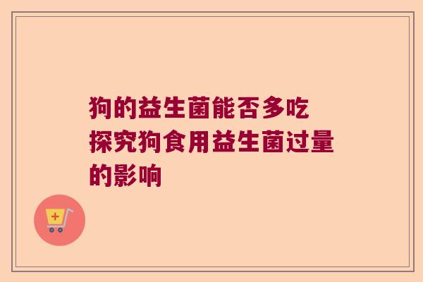 狗的益生菌能否多吃 探究狗食用益生菌过量的影响 狗的益生菌能否多吃 探究狗食用益生菌过量的影响