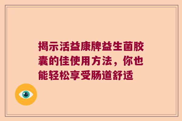 揭示活益康牌益生菌胶囊的佳使用方法，你也能轻松享受肠道舒适