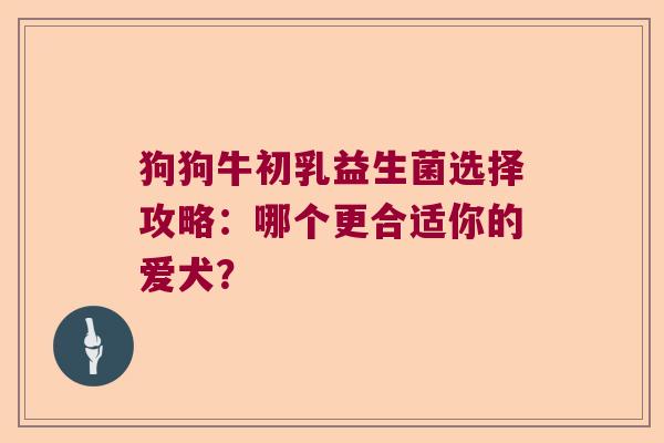 狗狗牛初乳益生菌选择攻略：哪个更合适你的爱犬？