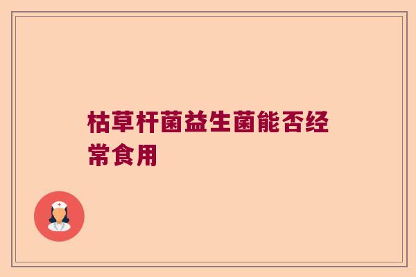 枯草杆菌益生菌能否经常食用