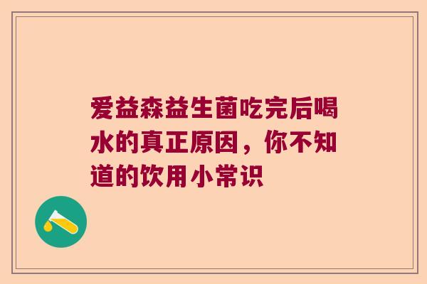 爱益森益生菌吃完后喝水的真正原因，你不知道的饮用小常识