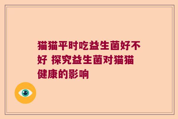 猫猫平时吃益生菌好不好 探究益生菌对猫猫健康的影响 猫猫平时吃益生菌好不好 探究益生菌对猫猫健康的影响