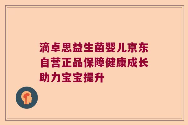 滴卓思益生菌婴儿京东自营正品保障健康成长助力宝宝提升 滴卓思益生菌婴儿京东自营正品保障健康成长助力宝宝提升
