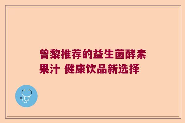 曾黎推荐的益生菌酵素果汁 健康饮品新选择