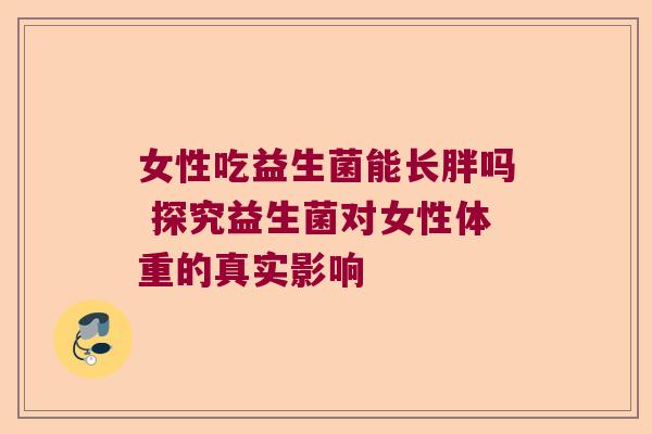 女性吃益生菌能长胖吗 探究益生菌对女性体重的真实影响