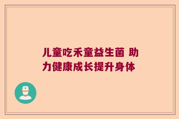 儿童吃禾童益生菌 助力健康成长提升身体
