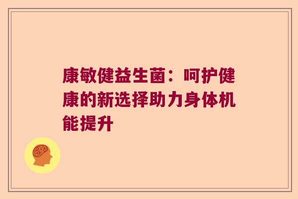 康敏健益生菌:呵护健康的新选择助力身体机能提升 康敏健益生菌:呵护健康的新选择助力身体机能提升