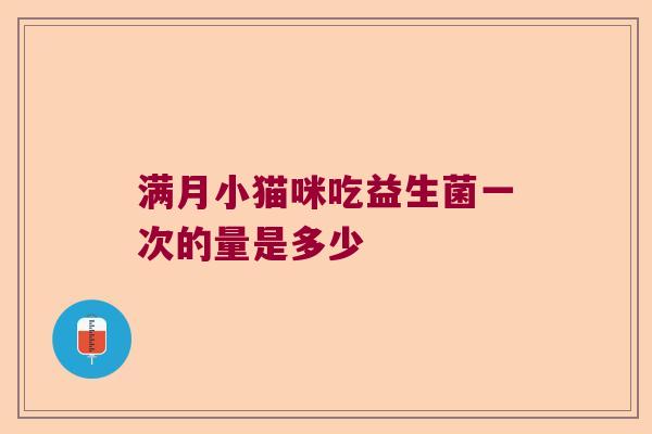 满月小猫咪吃益生菌一次的量是多少 满月小猫咪吃益生菌一次的量是多少