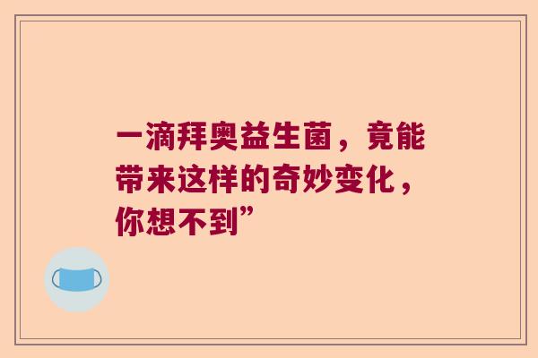 一滴拜奥益生菌，竟能带来这样的奇妙变化，你想不到”